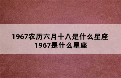 1967农历六月十八是什么星座 1967是什么星座